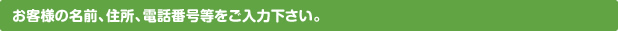 お客様の名前、住所、電話番号等をご入力下さい。